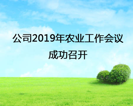 公司2019年農(nóng)業(yè)工作會議成功召開